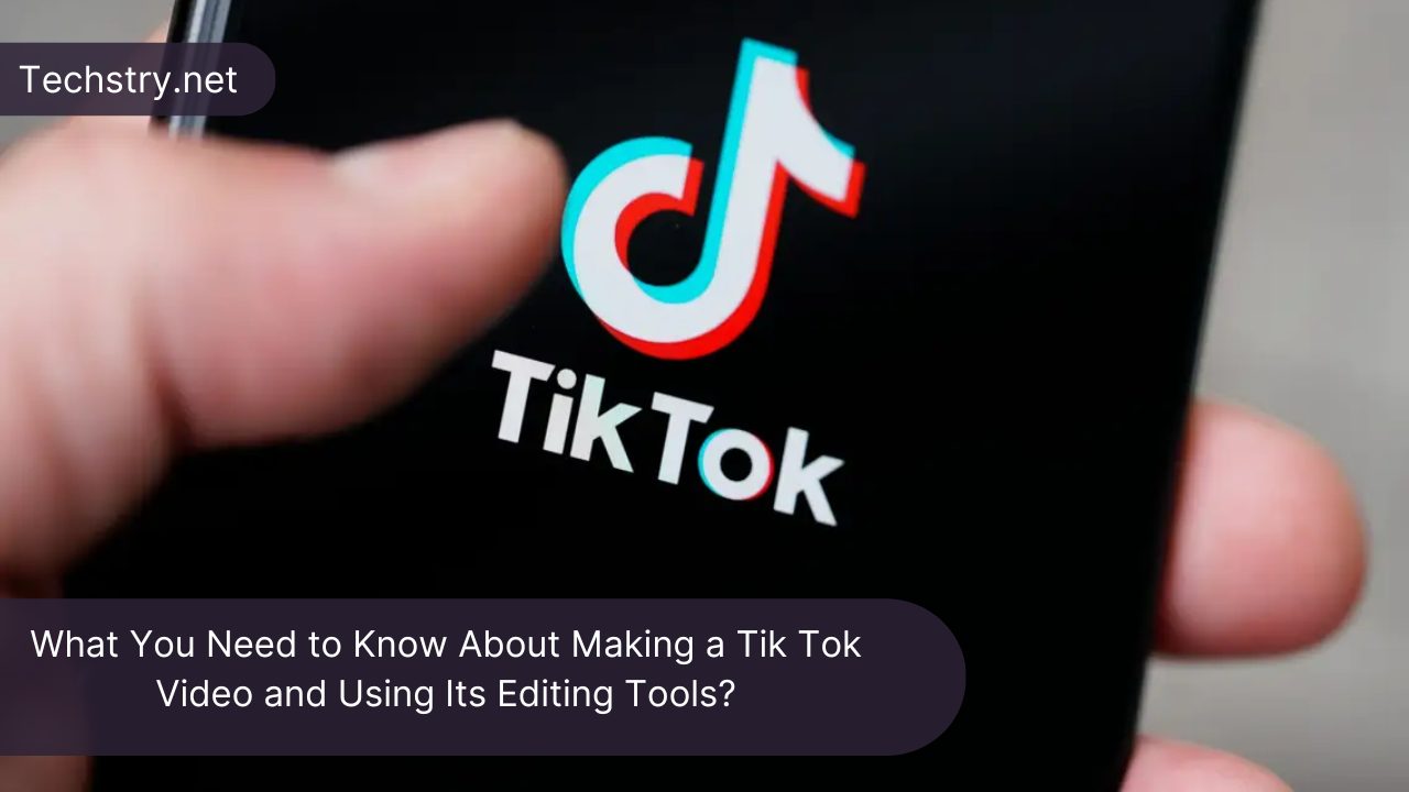 What You Need to Know About Making a Tik Tok Video and Using Its Editing Tools?